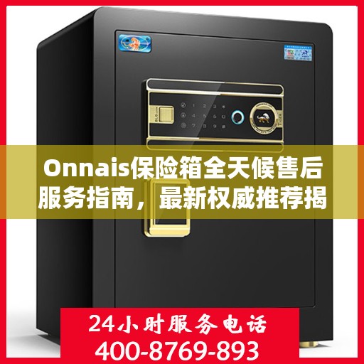 Onnais保险箱全天候售后服务指南，最新权威推荐揭秘