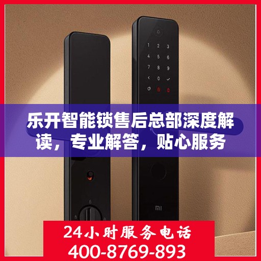 乐开智能锁售后总部深度解读，专业解答，贴心服务