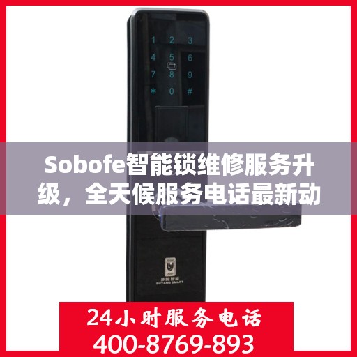 Sobofe智能锁维修服务升级，全天候服务电话最新动态解析
