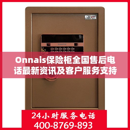 Onnais保险柜全国售后电话最新资讯及客户服务支持一览