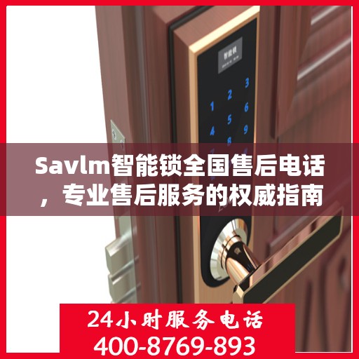 Savlm智能锁全国售后电话，专业售后服务的权威指南
