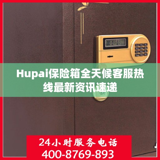 Hupai保险箱全天候客服热线最新资讯速递