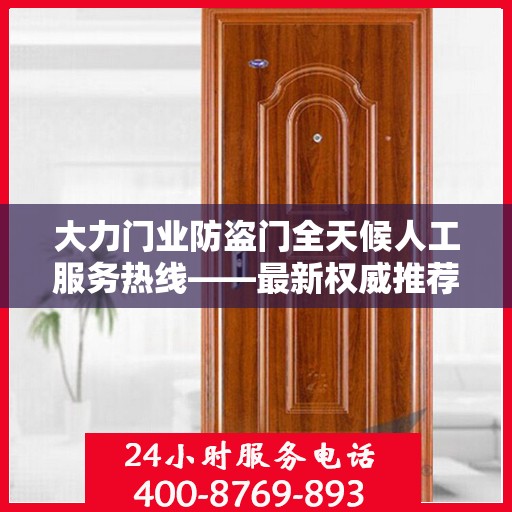大力门业防盗门全天候人工服务热线——最新权威推荐