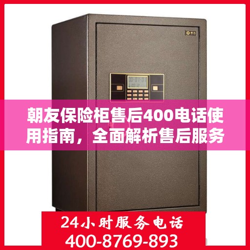 朝友保险柜售后400电话使用指南，全面解析售后服务的细节与攻略