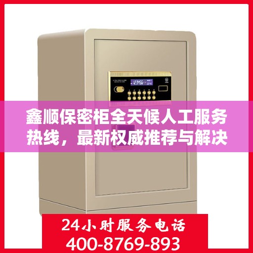 鑫顺保密柜全天候人工服务热线，最新权威推荐与解决方案