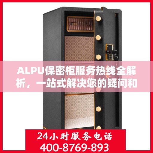 ALPU保密柜服务热线全解析，一站式解决您的疑问和需求