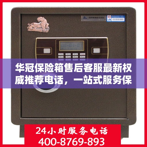 华冠保险箱售后客服最新权威推荐电话，一站式服务保障，贴心解决您的售后需求。