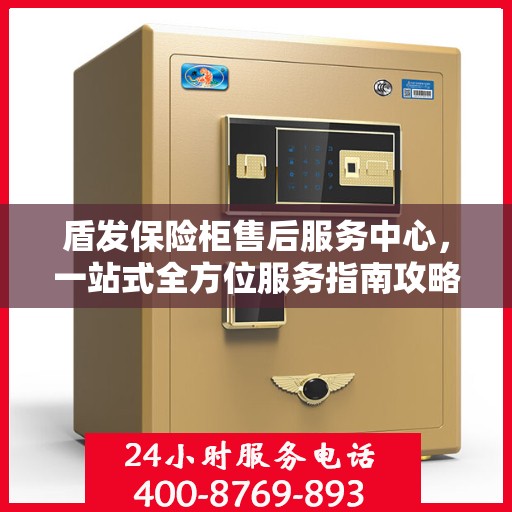 盾发保险柜售后服务中心，一站式全方位服务指南攻略