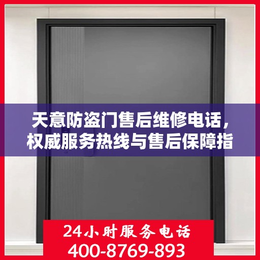 天意防盗门售后维修电话，权威服务热线与售后保障指南