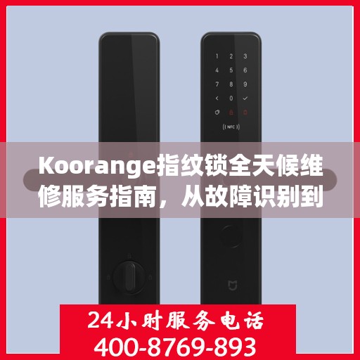 Koorange指纹锁全天候维修服务指南，从故障识别到售后保障，一篇文章全掌握