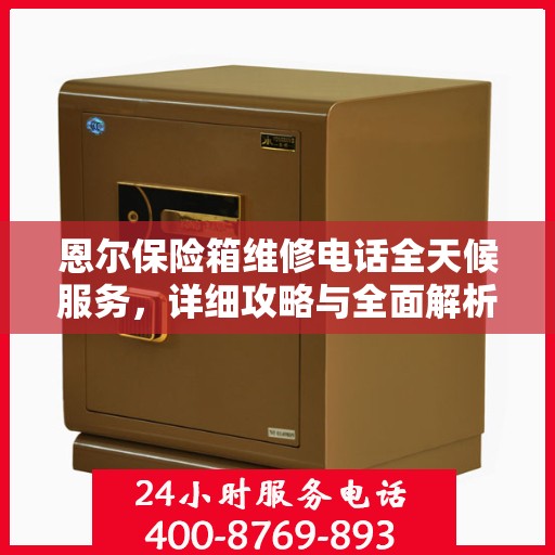 恩尔保险箱维修电话全天候服务，详细攻略与全面解析