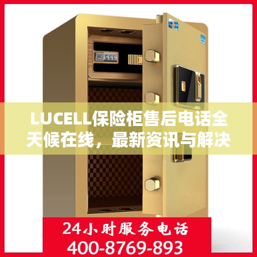LUCELL保险柜售后电话全天候在线，最新资讯与解决方案一站式服务