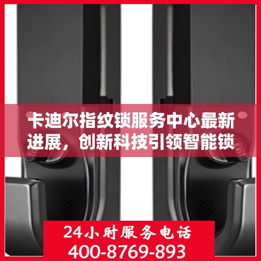 卡迪尔指纹锁服务中心最新进展，创新科技引领智能锁业新篇章