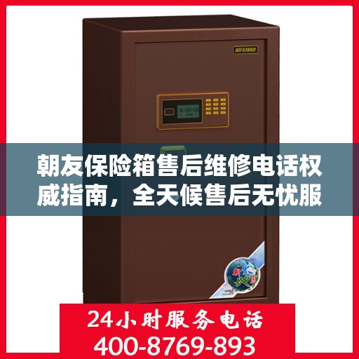 朝友保险箱售后维修电话权威指南，全天候售后无忧服务保障