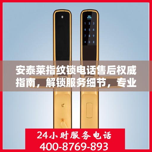 安泰莱指纹锁电话售后权威指南，解锁服务细节，专业解读为您排忧解难