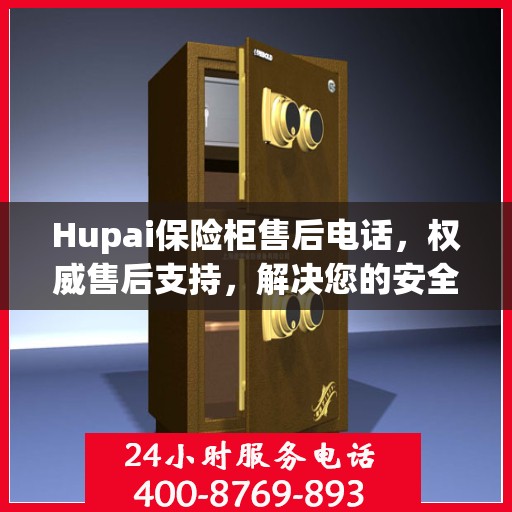 Hupai保险柜售后电话，权威售后支持，解决您的安全锁事无忧
