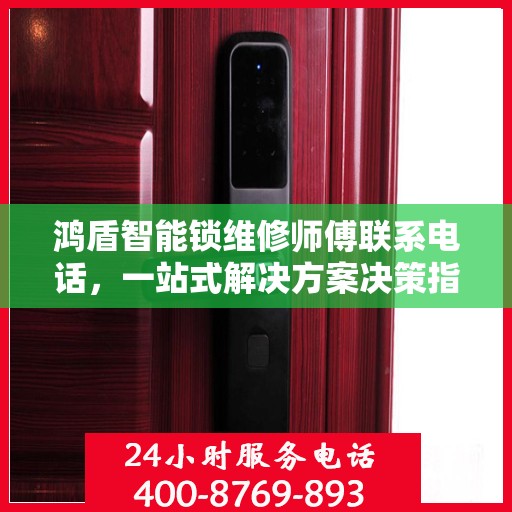 鸿盾智能锁维修师傅联系电话，一站式解决方案决策指南