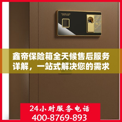 鑫帝保险箱全天候售后服务详解，一站式解决您的需求