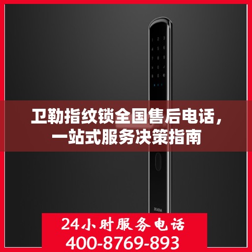 卫勒指纹锁全国售后电话，一站式服务决策指南