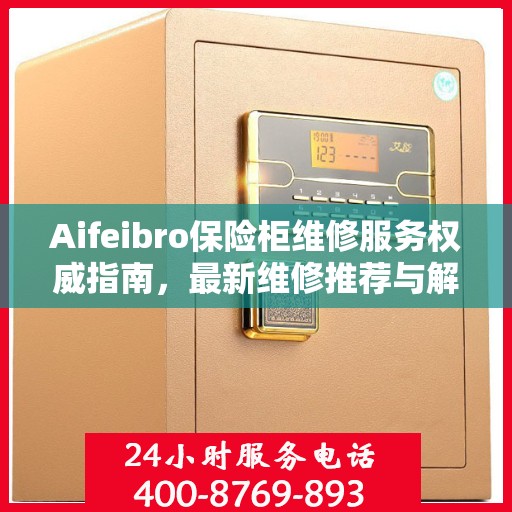 Aifeibro保险柜维修服务权威指南，最新维修推荐与解决方案