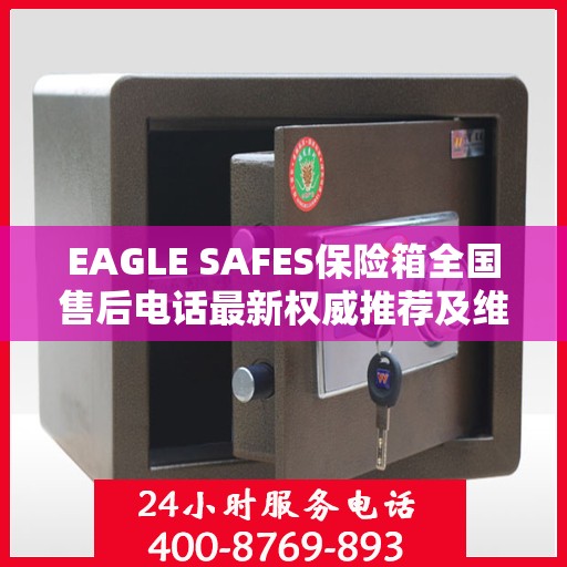 EAGLE SAFES保险箱全国售后电话最新权威推荐及维修服务指南