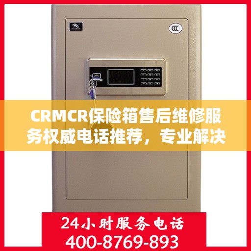 CRMCR保险箱售后维修服务权威电话推荐，专业解决您的售后需求