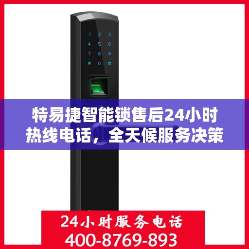 特易捷智能锁售后24小时热线电话，全天候服务决策指南