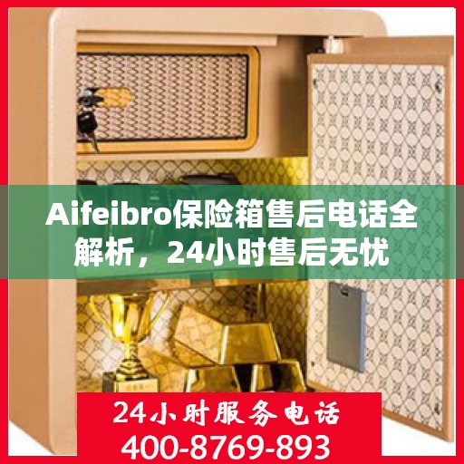 Aifeibro保险箱售后电话全解析，24小时售后无忧