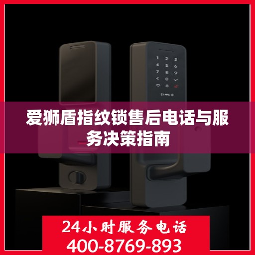 爱狮盾指纹锁售后电话与服务决策指南