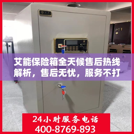 艾能保险箱全天候售后热线解析，售后无忧，服务不打烊