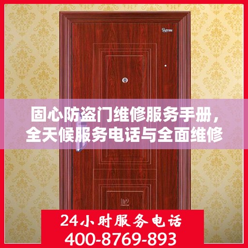固心防盗门维修服务手册，全天候服务电话与全面维修攻略