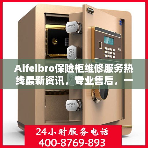 Aifeibro保险柜维修服务热线最新资讯，专业售后，一触即达