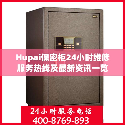 Hupai保密柜24小时维修服务热线及最新资讯一览