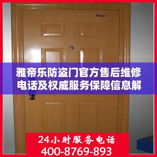 雅帝乐防盗门官方售后维修电话及权威服务保障信息解析