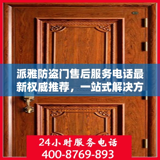 派雅防盗门售后服务电话最新权威推荐，一站式解决方案的贴心热线！