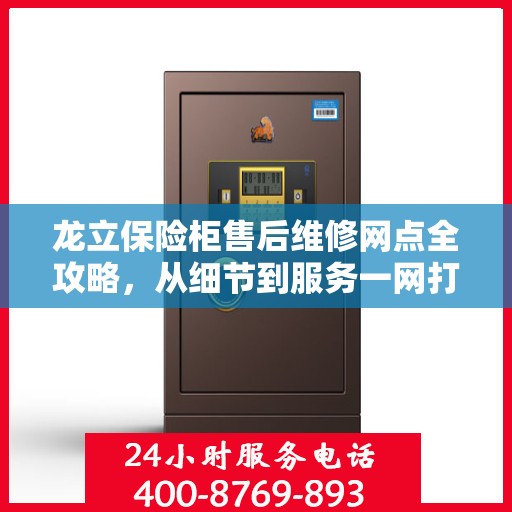 龙立保险柜售后维修网点全攻略，从细节到服务一网打尽