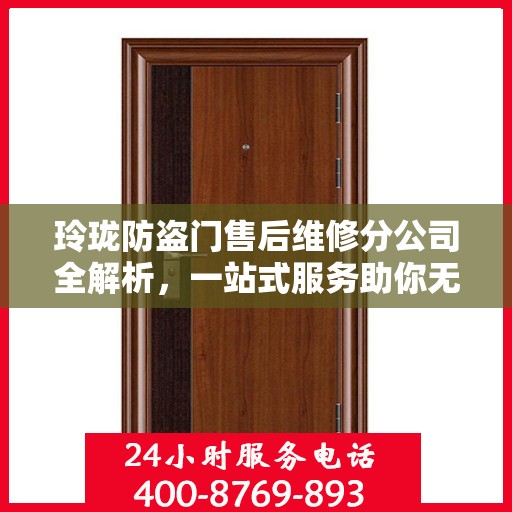 玲珑防盗门售后维修分公司全解析，一站式服务助你无忧安装与保养