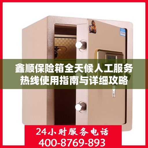 鑫顺保险箱全天候人工服务热线使用指南与详细攻略