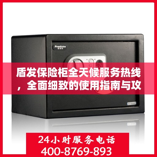 盾发保险柜全天候服务热线，全面细致的使用指南与攻略