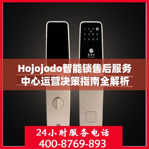 Hojojodo智能锁售后服务中心运营决策指南全解析