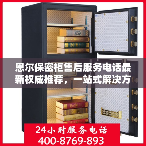 恩尔保密柜售后服务电话最新权威推荐，一站式解决方案的贴心服务热线