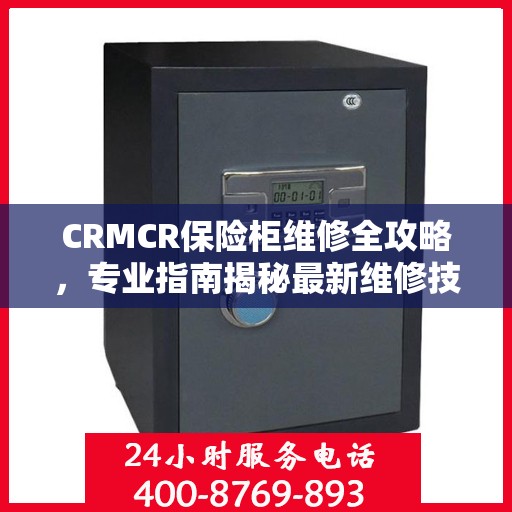 CRMCR保险柜维修全攻略，专业指南揭秘最新维修技巧