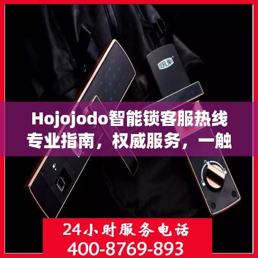 Hojojodo智能锁客服热线专业指南，权威服务，一触即达