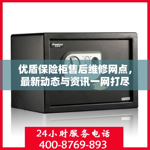 优盾保险柜售后维修网点，最新动态与资讯一网打尽