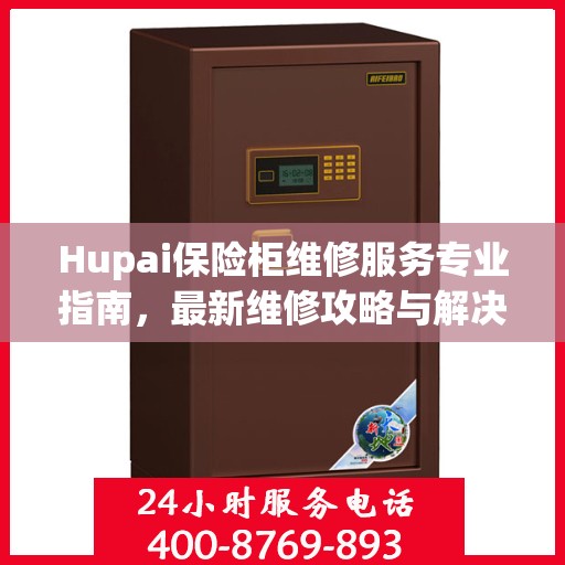 Hupai保险柜维修服务专业指南，最新维修攻略与解决方案