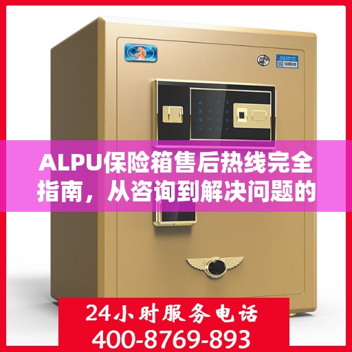 ALPU保险箱售后热线完全指南，从咨询到解决问题的全方位攻略