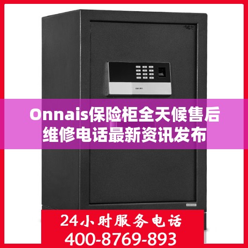 Onnais保险柜全天候售后维修电话最新资讯发布