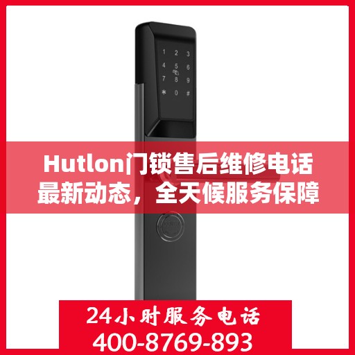 Hutlon门锁售后维修电话最新动态，全天候服务保障，贴心关怀您的安全需求