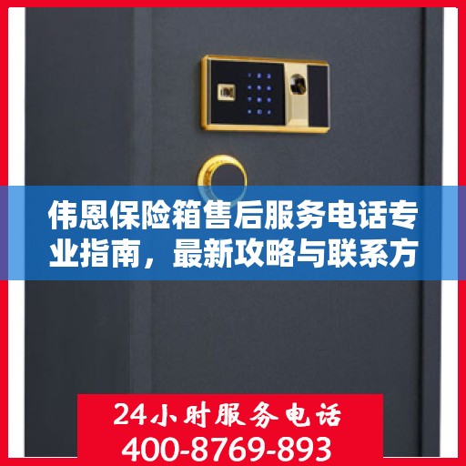 伟恩保险箱售后服务电话专业指南，最新攻略与联系方式揭秘
