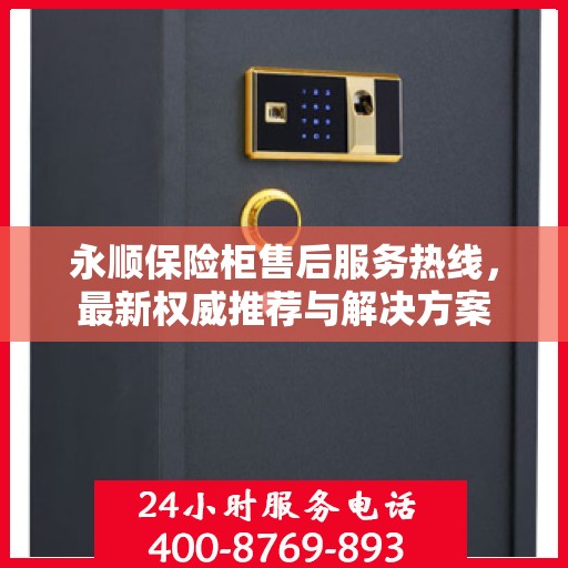 永顺保险柜售后服务热线，最新权威推荐与解决方案